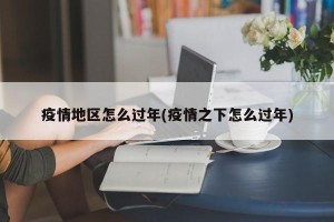 疫情地区怎么过年(疫情之下怎么过年)