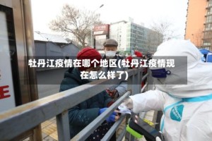 牡丹江疫情在哪个地区(牡丹江疫情现在怎么样了)