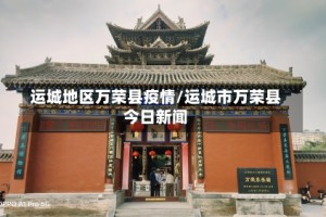 运城地区万荣县疫情/运城市万荣县今日新闻