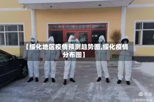 【绥化地区疫情预测趋势图,绥化疫情分布图】