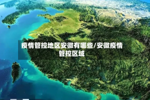 疫情管控地区安徽有哪些/安徽疫情管控区域