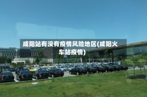 咸阳站有没有疫情风险地区(咸阳火车站疫情)