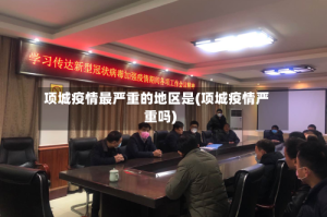 项城疫情最严重的地区是(项城疫情严重吗)