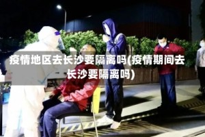 疫情地区去长沙要隔离吗(疫情期间去长沙要隔离吗)