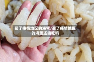 买了疫情地区的海蜇/买了疫情地区的海蜇还能吃吗