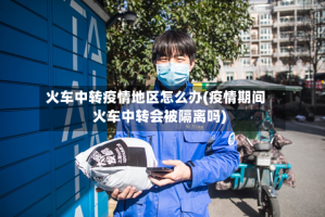 火车中转疫情地区怎么办(疫情期间火车中转会被隔离吗)
