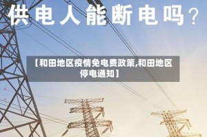 【和田地区疫情免电费政策,和田地区停电通知】