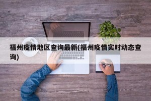 福州疫情地区查询最新(福州疫情实时动态查询)