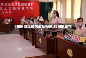 【和田地区疫情最新报道,和田的疫情】