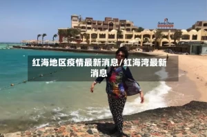 红海地区疫情最新消息/红海湾最新消息