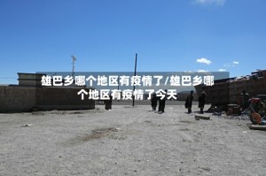 雄巴乡哪个地区有疫情了/雄巴乡哪个地区有疫情了今天