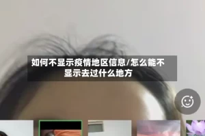 如何不显示疫情地区信息/怎么能不显示去过什么地方