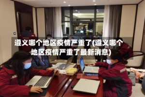 遵义哪个地区疫情严重了(遵义哪个地区疫情严重了最新消息)