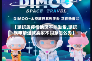 【潮玩族疫情地区不能发货,潮玩族申请退款卖家不同意怎么办】