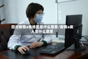 四川疫情a类地区是什么意思/疫情a类人员什么意思