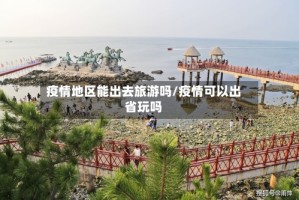 疫情地区能出去旅游吗/疫情可以出省玩吗