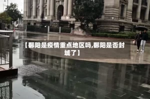 【鄱阳是疫情重点地区吗,鄱阳是否封城了】