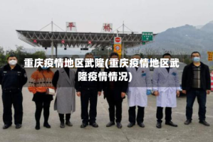 重庆疫情地区武隆(重庆疫情地区武隆疫情情况)