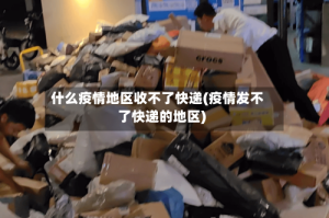 什么疫情地区收不了快递(疫情发不了快递的地区)