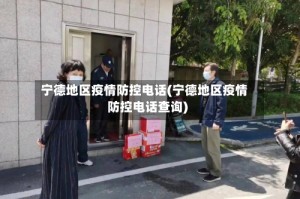 宁德地区疫情防控电话(宁德地区疫情防控电话查询)