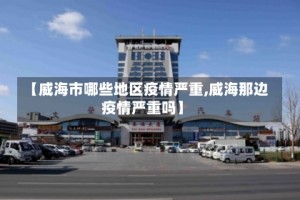 【威海市哪些地区疫情严重,威海那边疫情严重吗】