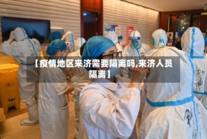【疫情地区来济需要隔离吗,来济人员隔离】