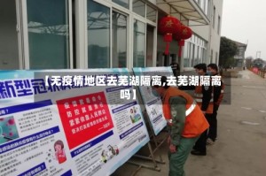 【无疫情地区去芜湖隔离,去芜湖隔离吗】