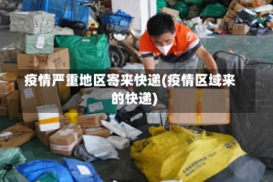 疫情严重地区寄来快递(疫情区域来的快递)