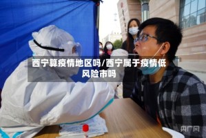 西宁算疫情地区吗/西宁属于疫情低风险市吗
