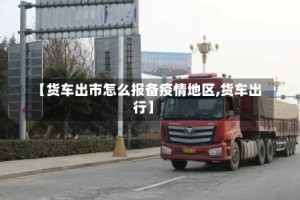 【货车出市怎么报备疫情地区,货车出行】