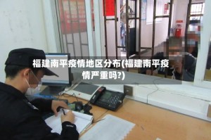 福建南平疫情地区分布(福建南平疫情严重吗?)