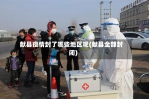 献县疫情封了哪些地区呢(献县全部封闭)