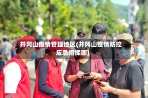 井冈山疫情管理地区(井冈山疫情防控应急指挥部)
