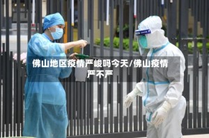佛山地区疫情严峻吗今天/佛山疫情严不严