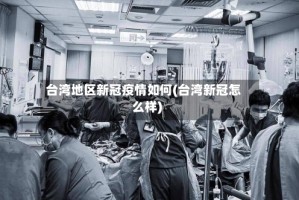 台湾地区新冠疫情如何(台湾新冠怎么样)
