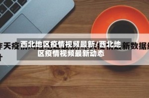 西北地区疫情视频最新/西北地区疫情视频最新动态