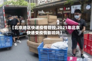 【北京地区快递疫情管控,2021年北京快递受疫情影响吗】