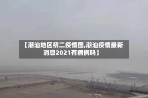 【潮汕地区初二疫情图,潮汕疫情最新消息2021有病例吗】
