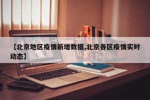 【北京地区疫情新增数据,北京各区疫情实时动态】