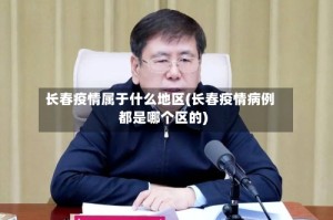 长春疫情属于什么地区(长春疫情病例都是哪个区的)