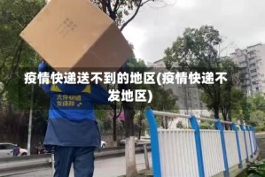 疫情快递送不到的地区(疫情快递不发地区)
