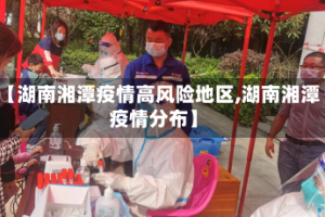 【湖南湘潭疫情高风险地区,湖南湘潭疫情分布】