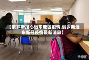 【俄罗斯担心远东地区疫情,俄罗斯远东新冠疫情最新消息】