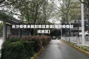 长沙疫情未解封地区查询(长沙疫情封闭地区)