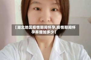【湖北地区疫情期间怀孕,疫情期间怀孕率增加多少】