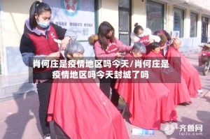 肖何庄是疫情地区吗今天/肖何庄是疫情地区吗今天封城了吗