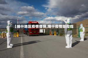 【喀什地区疫情督导,喀什疫情防控指挥】