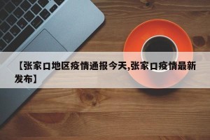 【张家口地区疫情通报今天,张家口疫情最新发布】