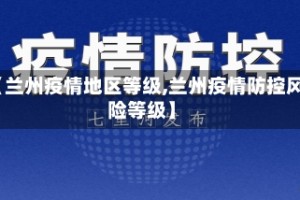 【兰州疫情地区等级,兰州疫情防控风险等级】