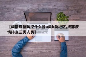 【成都疫情防控什么是a类b类地区,成都疫情排查三类人员】
